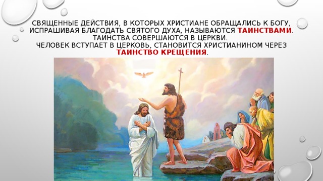 Священные действия, В КОТОРЫХ ХРИСТИАНЕ ОБРАЩАЛИСЬ К Богу, испрашивая благодать Святого духа, называются таинствами .  Таинства совершаются в церкви.  Человек вступает в церковь, становится христианином через   таинство крещения . 