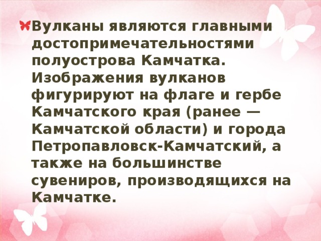 Вулканы являются главными достопримечательностями полуострова Камчатка. Изображения вулканов фигурируют на флаге и гербе Камчатского края (ранее — Камчатской области) и города Петропавловск-Камчатский, а также на большинстве сувениров, производящихся на Камчатке. 