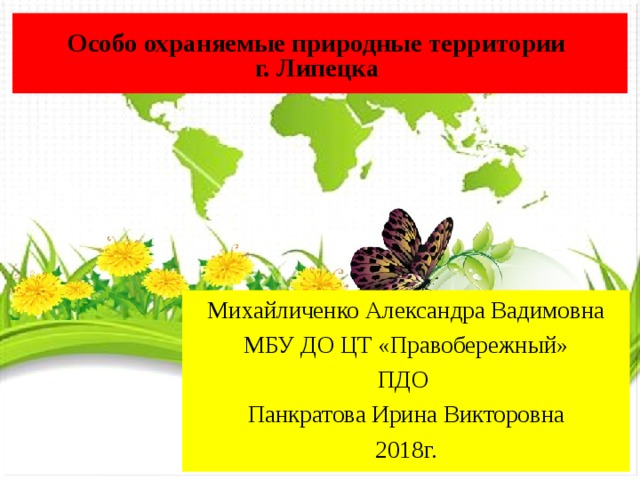 Особо охраняемые природные территории г. Липецка Михайличенко Александра Вадимовна МБУ ДО ЦТ «Правобережный» ПДО Панкратова Ирина Викторовна 2018г. 