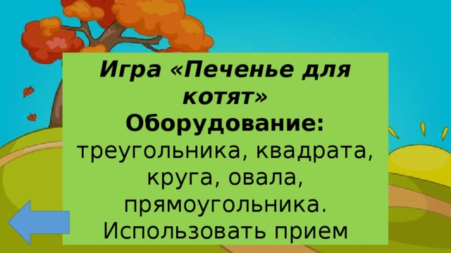 Игра «Печенье для котят» Оборудование: треугольника, квадрата, круга, овала, прямоугольника. Использовать прием 