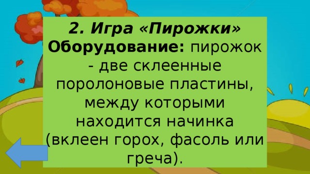 2. Игра «Пирожки» Оборудование: пирожок - две склеенные поролоновые пластины, между которыми находится начинка (вклеен горох, фасоль или греча). 