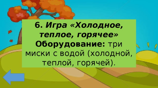 6.  Игра «Холодное, теплое, горячее» Оборудование: три миски с водой (холодной, теплой, горячей). 