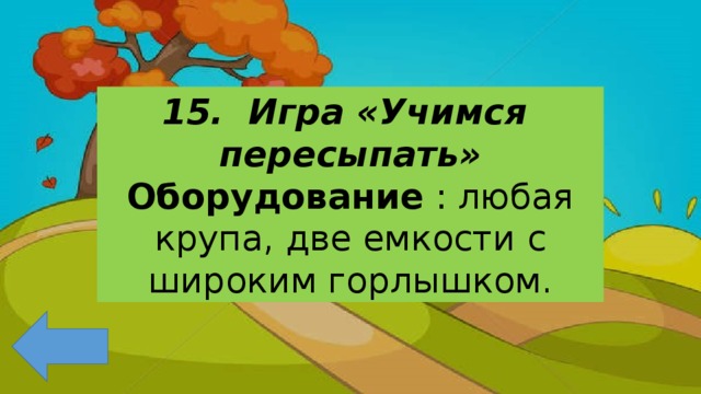 15. Игра «Учимся пересыпать» Оборудование : любая крупа, две емкости с широким горлышком. 