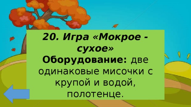 20. Игра «Мокрое - сухое» Оборудование: две одинаковые мисочки с крупой и водой, полотенце. 