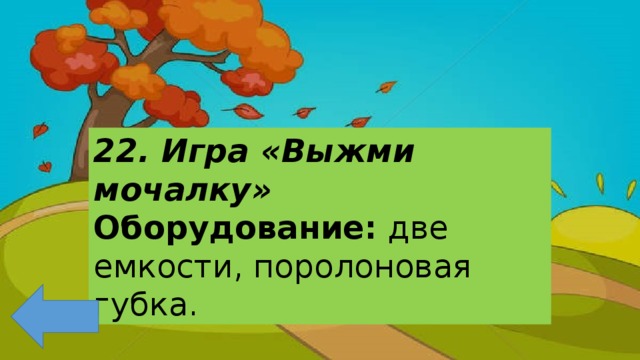 22. Игра «Выжми мочалку» Оборудование: две емкости, поролоновая губка. 