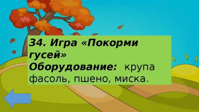 34. Игра «Покорми гусей» Оборудование: крупа фасоль, пшено, миска. 