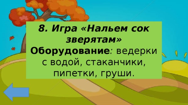 8. Игра «Нальем сок зверятам» Оборудование : ведерки с водой, стаканчики, пипетки, груши. 