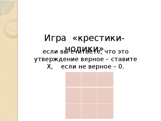 Игра «крестики-нолики» если вы считаете, что это утверждение верное – ставите Х, если не верное – 0. 