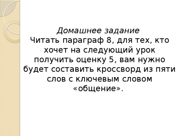 Домашнее задание Читать параграф 8, для тех, кто хочет на следующий урок получить оценку 5, вам нужно будет составить кроссворд из пяти слов с ключевым словом «общение». 