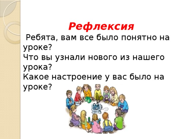 Рефлексия  Ребята, вам все было понятно на уроке? Что вы узнали нового из нашего урока? Какое настроение у вас было на уроке? 