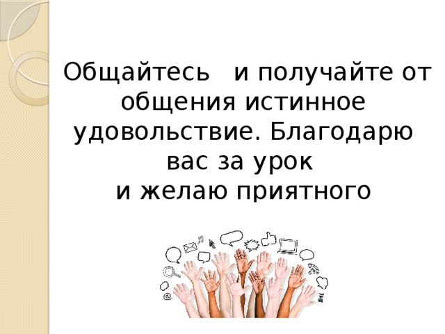  Общайтесь и получайте от общения истинное удовольствие. Благодарю вас за урок и желаю приятного общения . 