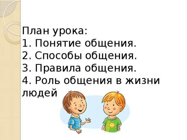 План урока: 1. Понятие общения. 2. Способы общения. 3. Правила общения. 4. Роль общения в жизни людей 
