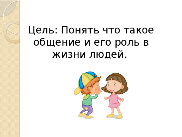 Цель: Понять что такое общение и его роль в жизни людей. 