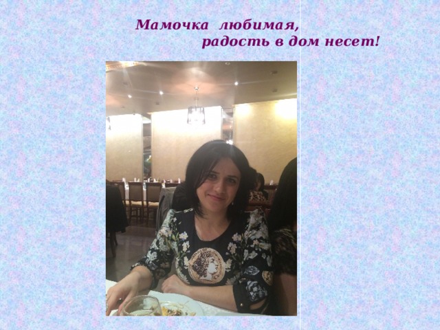 Мамочка любимая,  радость в дом несет! 