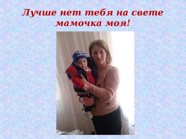 Лучше нет тебя на свете мамочка моя! 