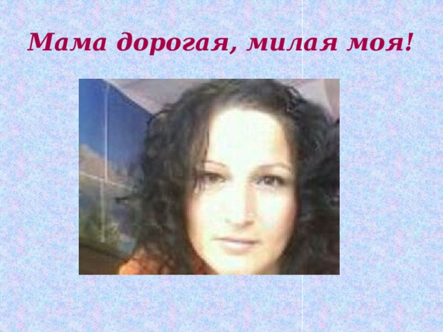 Мама дорогая, милая моя! 