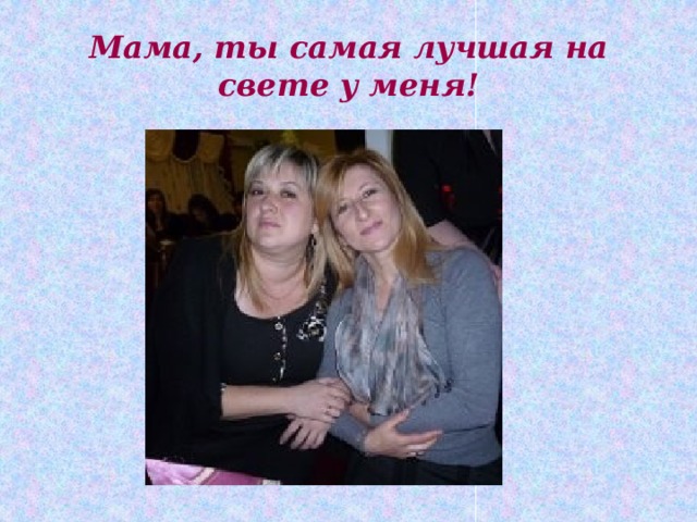 Мама, ты самая лучшая на свете у меня! 