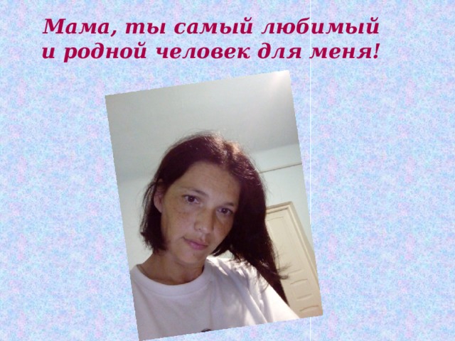 Мама, ты самый любимый и родной человек для меня! 