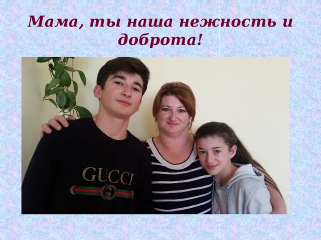 Мама, ты наша нежность и доброта! 
