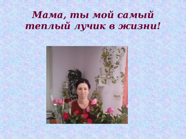 Мама, ты мой самый теплый лучик в жизни! 