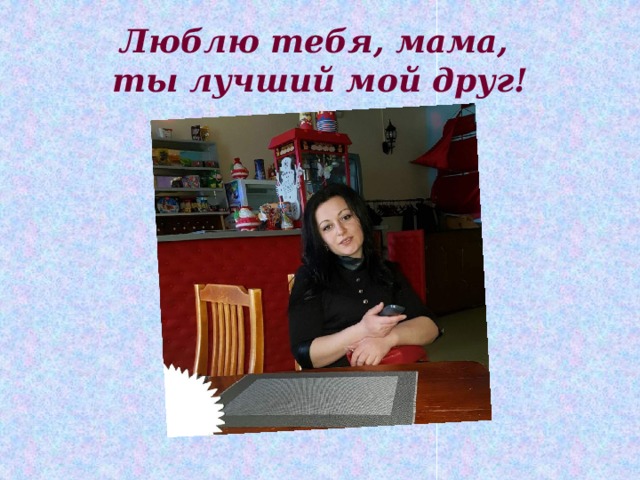 Люблю тебя, мама,  ты лучший мой друг! 