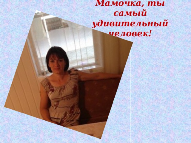 Мамочка, ты самый удивительный человек! 