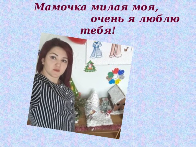 Мамочка милая моя,  очень я люблю тебя! 