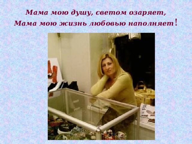 Мама мою душу, светом озаряет,  Мама мою жизнь любовью наполняет ! 