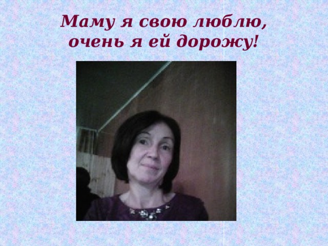 Маму я свою люблю,  очень я ей дорожу! 