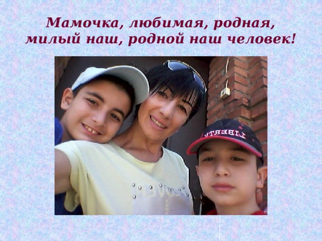 Мамочка, любимая, родная,  милый наш, родной наш человек! 