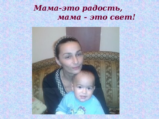 Мама-это радость,  мама - это свет! 