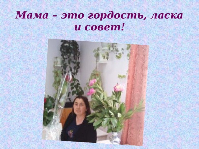 Мама – это гордость, ласка и совет! 