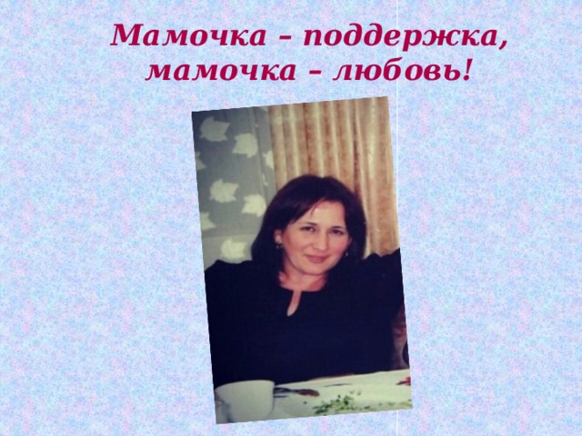Мамочка – поддержка,  мамочка – любовь! 