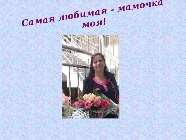 Самая любимая - мамочка моя! 