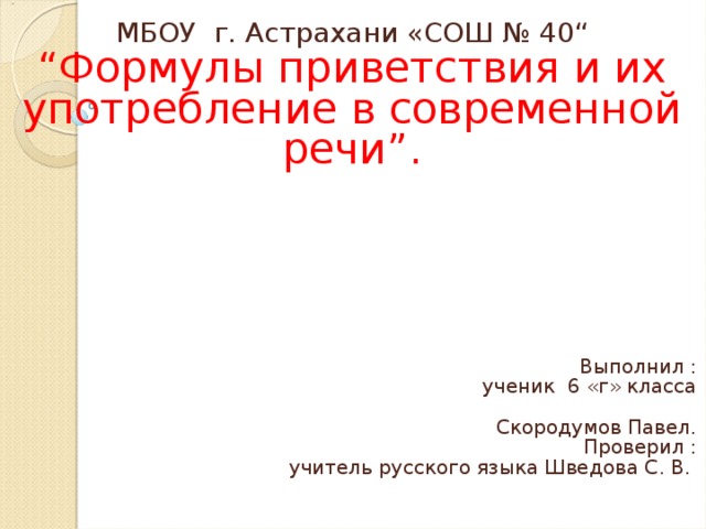 МБОУ г . Астрахани «СОШ № 40 “ “ Формулы приветствия и их употребление в современной речи”. Выполнил : ученик 6 «г» класса Скородумов Павел . Проверил : учитель русского языка Шведова С . В .  