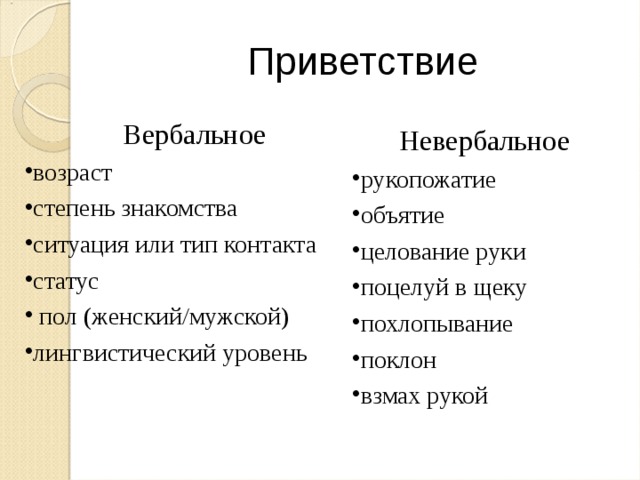 Приветствие Вербальное возраст степень знакомства ситуация или тип контакта статус  пол (женский/мужской) лингвистический уровень   Невербальное рукопожатие объятие целование руки поцелуй в щеку похлопывание поклон взмах рукой 
