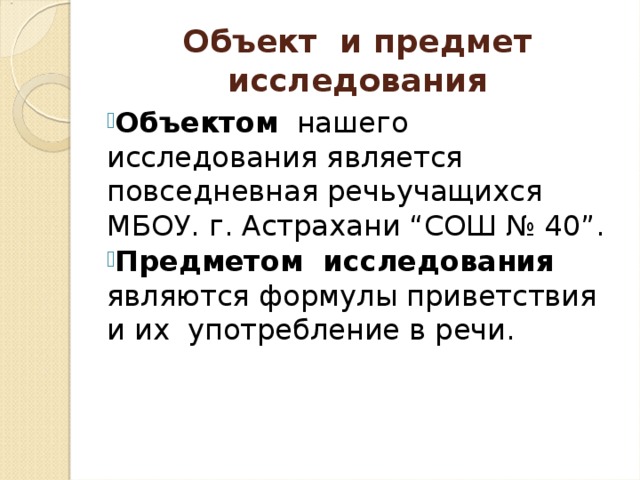 Объект и предмет исследования Объектом нашего исследования является повседневная речьучащихся МБОУ. г. Астрахани “СОШ № 40”. Предметом исследования являются формулы приветствия и их употребление в речи.  