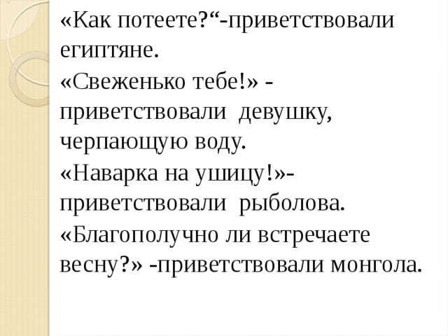«Как потеете?“-приветствовали египтяне. «Свеженько тебе!» - приветствовали девушку, черпающую воду. «Наварка на ушицу!»-приветствовали рыболова. «Благополучно ли встречаете весну?» -приветствовали монгола. 
