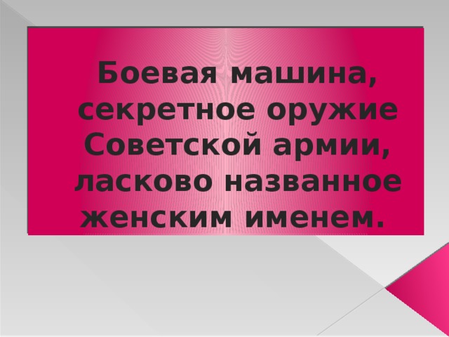 Боевая машина, секретное оружие Советской армии, ласково названное женским именем. 