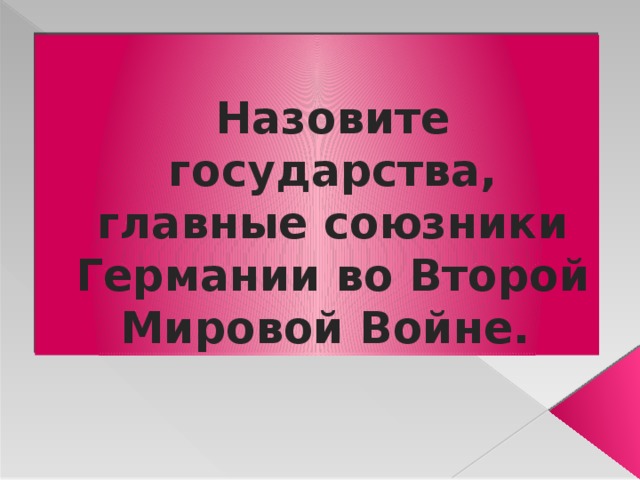 Назовите государства, главные союзники Германии во Второй Мировой Войне. 