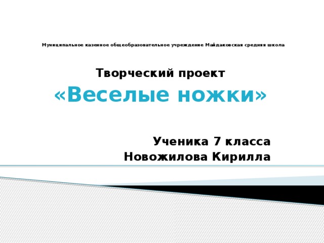     Муниципальное казенное общеобразовательное учреждение Майдаковская средняя школа  Творческий проект «Веселые ножки»  Ученика 7 класса Новожилова Кирилла  