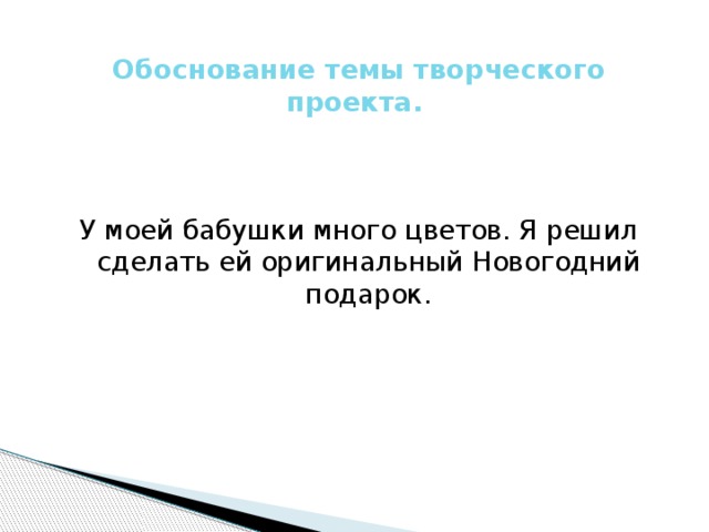   Обоснование темы творческого проекта. У моей бабушки много цветов. Я решил сделать ей оригинальный Новогодний подарок.  