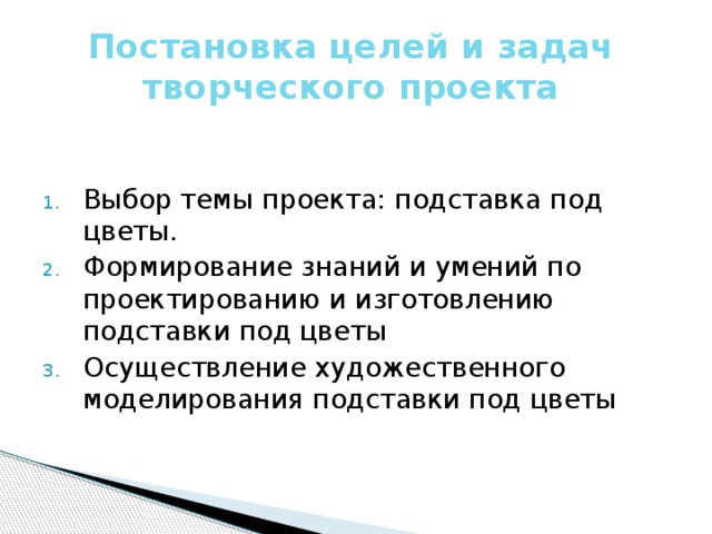 Постановка целей и задач творческого проекта Выбор темы проекта: подставка под цветы. Формирование знаний и умений по проектированию и изготовлению подставки под цветы Осуществление художественного моделирования подставки под цветы 