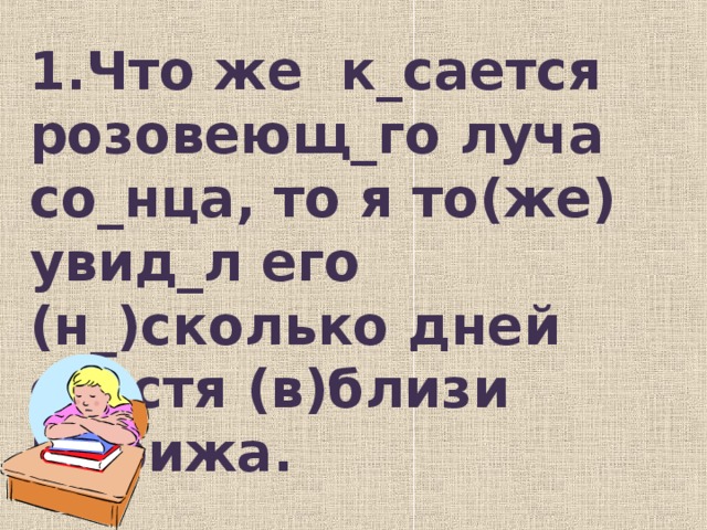 1.Что же к_сается розовеющ_го луча со_ н ца, то я то(же) увид _ л его (н _ )сколько дней спустя (в)близи Парижа.   (К. Паустовский )