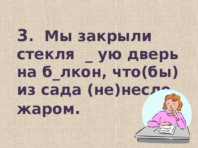 3 . Мы закрыли стекля  _  ую дверь на б_лкон, что(бы) из сада (не)несло жаром .