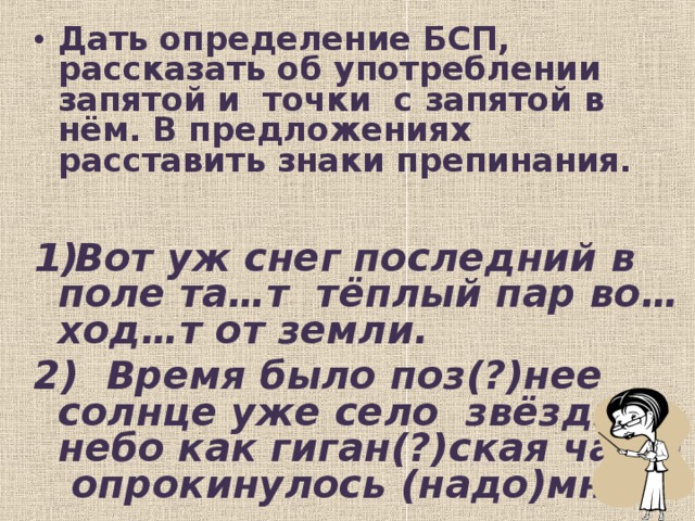 Дать определение БСП, рассказать об употреблении запятой и точки с запятой в нём. В предложениях расставить знаки препинания.  Вот уж снег последний в поле та…т тёплый пар во…ход…т от земли.