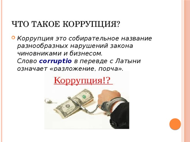 Что такое коррупция? Коррупция это собирательное название разнообразных нарушений закона чиновниками и бизнесом. Слово  corruptio   в перевде с Латыни означает «разложение, порча». 