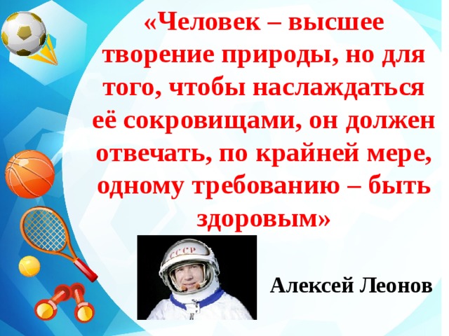 «Человек – высшее творение природы, но для того, чтобы наслаждаться её сокровищами, он должен отвечать, по крайней мере, одному требованию – быть здоровым»   Алексей Леонов
