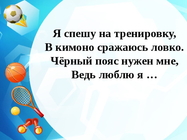 Я спешу на тренировку, В кимоно сражаюсь ловко. Чёрный пояс нужен мне, Ведь люблю я …