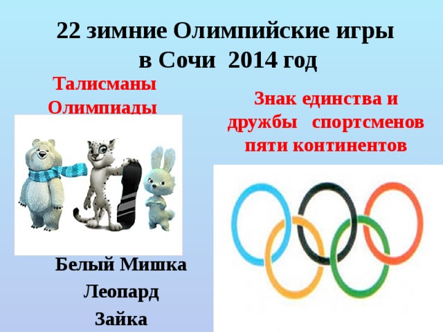 22 зимние Олимпийские игры  в Сочи 2014 год Талисманы Олимпиады   Знак единства и дружбы спортсменов пяти континентов       Белый Мишка Леопард Зайка